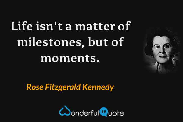 Life isn't a matter of milestones, but of moments. - Rose Fitzgerald Kennedy quote.