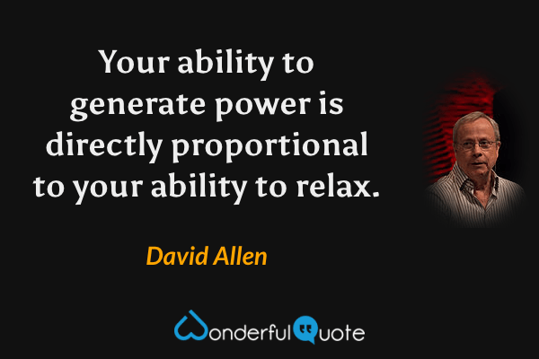 Your ability to generate power is directly proportional to your ability to relax. - David Allen quote.