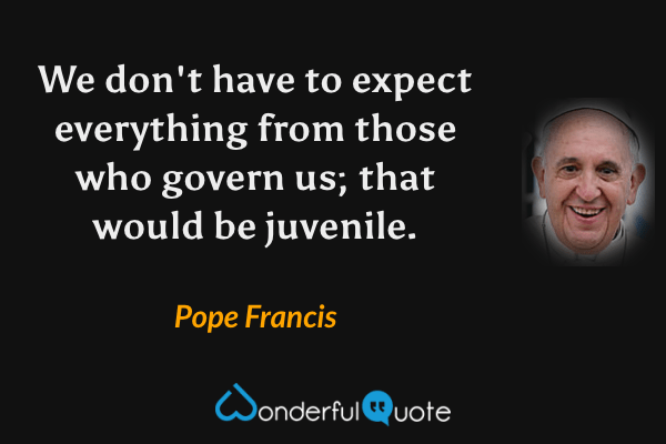 We don't have to expect everything from those who govern us; that would be juvenile. - Pope Francis quote.