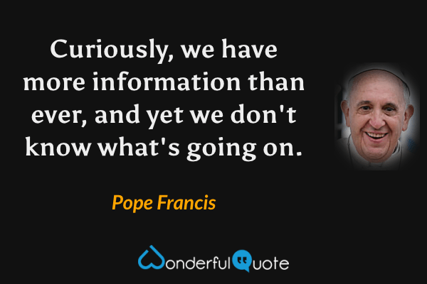 Curiously, we have more information than ever, and yet we don't know what's going on. - Pope Francis quote.