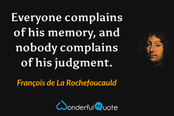 Everyone complains of his memory, and nobody complains of his judgment. - François de La Rochefoucauld quote.