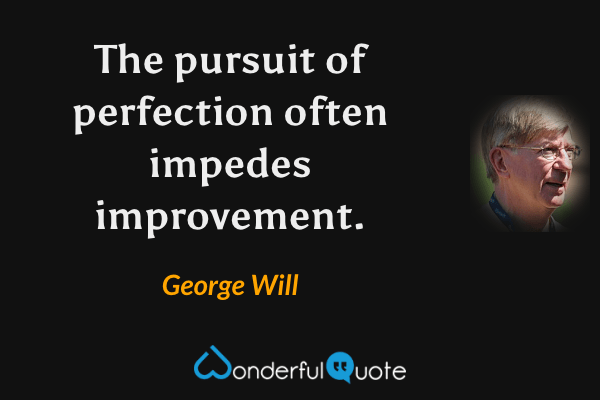 The pursuit of perfection often impedes improvement. - George Will quote.