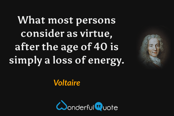 What most persons consider as virtue, after the age of 40 is simply a loss of energy. - Voltaire quote.