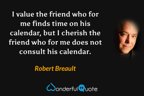 I value the friend who for me finds time on his calendar, but I cherish the friend who for me does not consult his calendar. - Robert Breault quote.