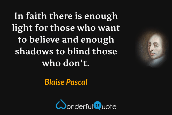 In faith there is enough light for those who want to believe and enough shadows to blind those who don't. - Blaise Pascal quote.