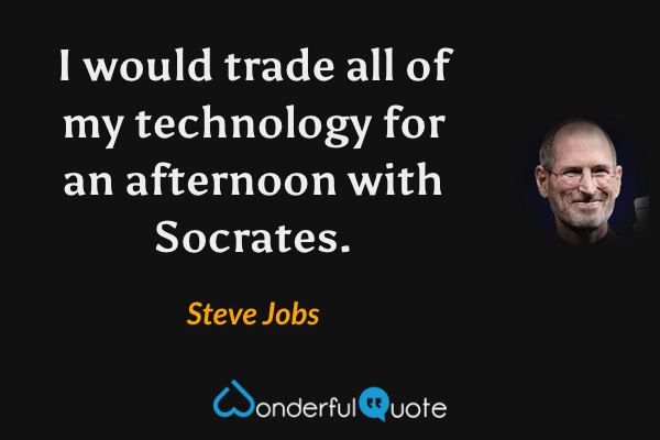 I would trade all of my technology for an afternoon with Socrates. - Steve Jobs quote.