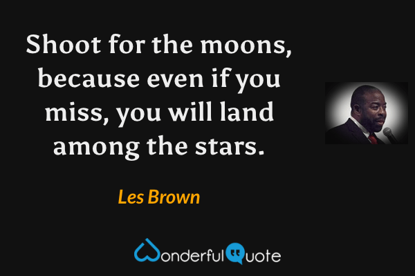 Shoot for the moons, because even if you miss, you will land among the stars. - Les Brown quote.