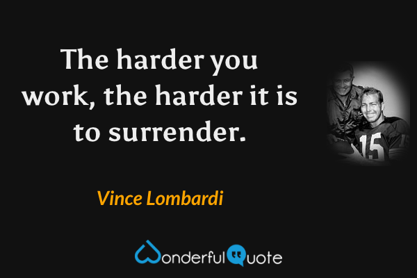 The harder you work, the harder it is to surrender. - Vince Lombardi quote.