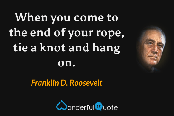 When you come to the end of your rope, tie a knot and hang on. - Franklin D. Roosevelt quote.