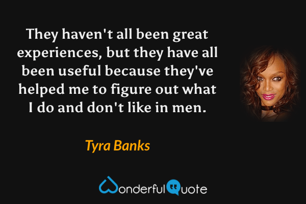 They haven't all been great experiences, but they have all been useful because they've helped me to figure out what I do and don't like in men. - Tyra Banks quote.