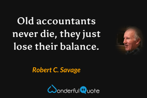 Old accountants never die, they just lose their balance. - Robert C. Savage quote.
