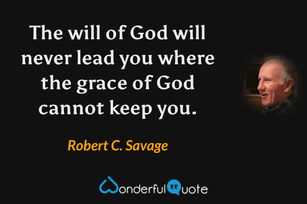 The will of God will never lead you where the grace of God cannot keep you. - Robert C. Savage quote.