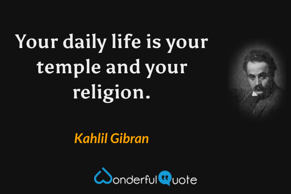 Your daily life is your temple and your religion. - Kahlil Gibran quote.
