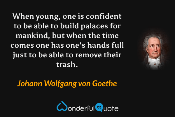 When young, one is confident to be able to build palaces for mankind, but when the time comes one has one's hands full just to be able to remove their trash. - Johann Wolfgang von Goethe quote.