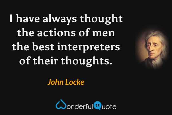 I have always thought the actions of men the best interpreters of their thoughts. - John Locke quote.