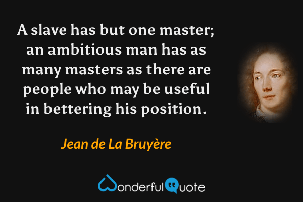 A slave has but one master; an ambitious man has as many masters as there are people who may be useful in bettering his position. - Jean de La Bruyère quote.