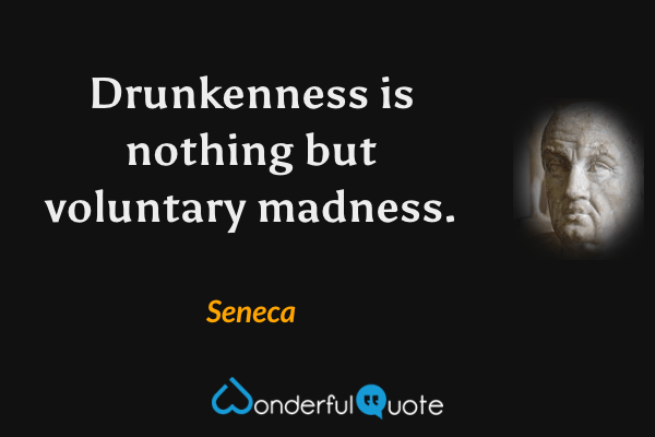 Drunkenness is nothing but voluntary madness. - Seneca quote.
