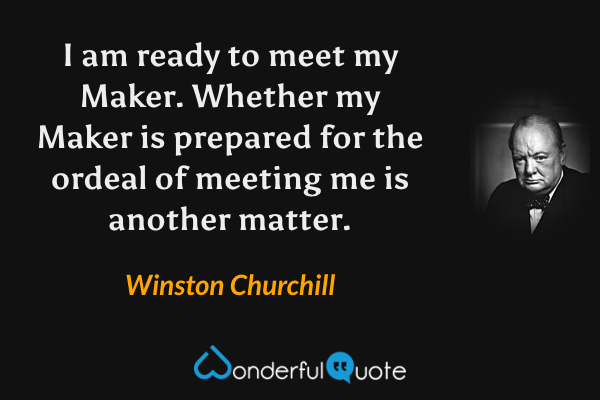 I am ready to meet my Maker. Whether my Maker is prepared for the ordeal of meeting me is another matter. - Winston Churchill quote.