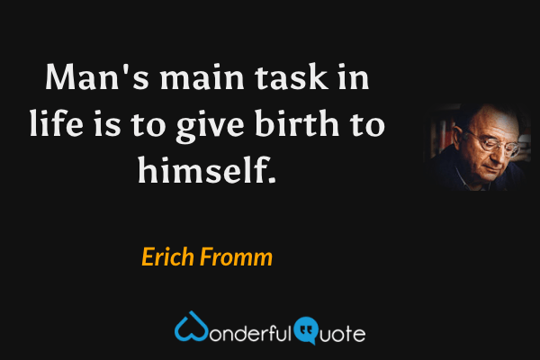Man's main task in life is to give birth to himself. - Erich Fromm quote.