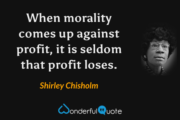 When morality comes up against profit, it is seldom that profit loses. - Shirley Chisholm quote.