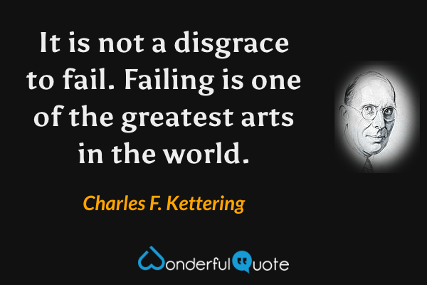 It is not a disgrace to fail. Failing is one of the greatest arts in the world. - Charles F. Kettering quote.