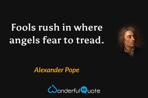 Fools rush in where angels fear to tread. - Alexander Pope quote.