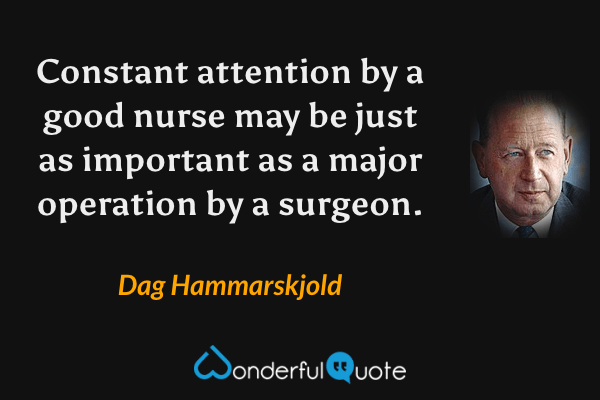 Constant attention by a good nurse may be just as important as a major operation by a surgeon. - Dag Hammarskjold quote.