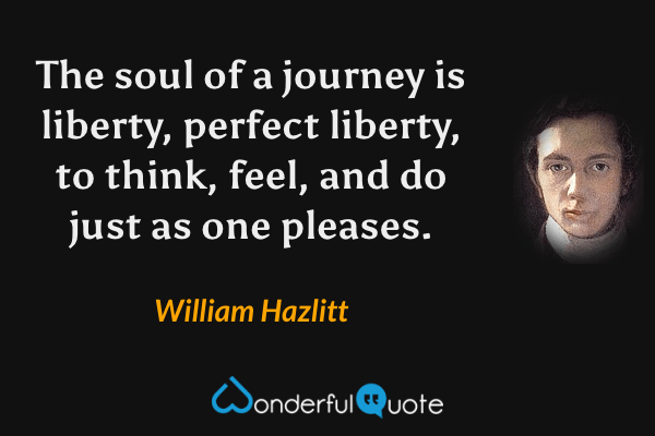 The soul of a journey is liberty, perfect liberty, to think, feel, and do just as one pleases. - William Hazlitt quote.