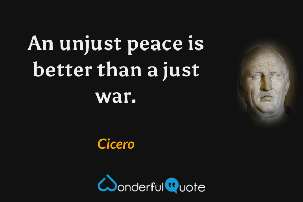 An unjust peace is better than a just war. - Cicero quote.