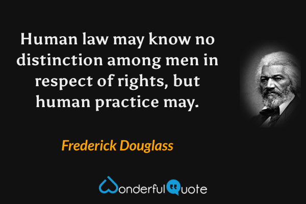 Human law may know no distinction among men in respect of rights, but human practice may. - Frederick Douglass quote.