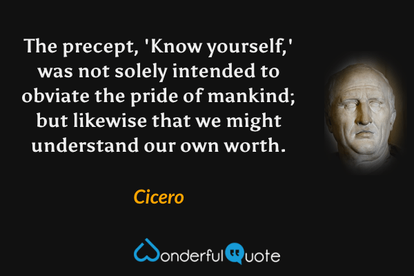 The precept, 'Know yourself,' was not solely intended to obviate the pride of mankind; but likewise that we might understand our own worth. - Cicero quote.