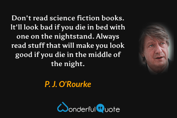 Don't read science fiction books. lt'll look bad if you die in bed with one on the nightstand. Always read stuff that will make you look good if you die in the middle of the night. - P. J. O'Rourke quote.