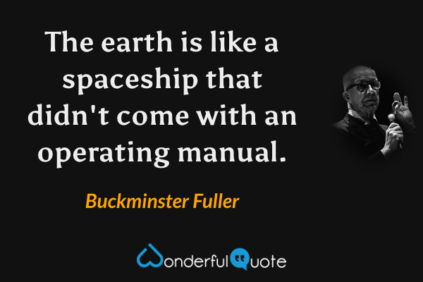 The earth is like a spaceship that didn't come with an operating manual. - Buckminster Fuller quote.