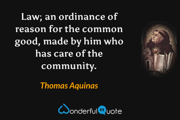 Law; an ordinance of reason for the common good, made by him who has care of the community. - Thomas Aquinas quote.