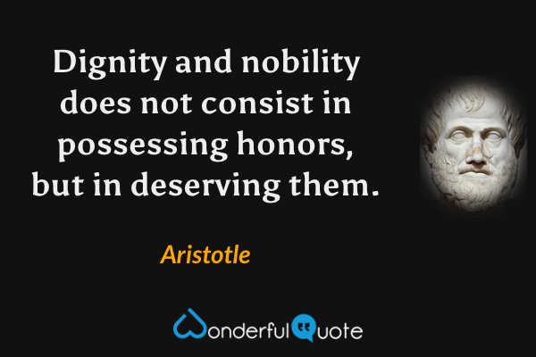 Dignity and nobility does not consist in possessing honors, but in deserving them. - Aristotle quote.