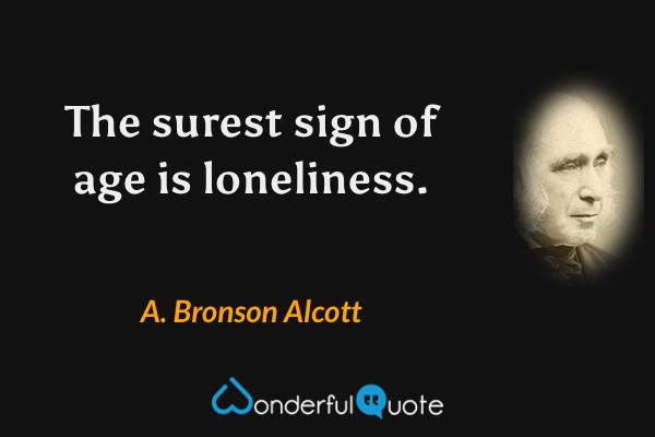 The surest sign of age is loneliness. - A. Bronson Alcott quote.