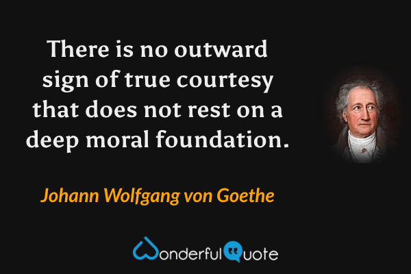 There is no outward sign of true courtesy that does not rest on a deep moral foundation. - Johann Wolfgang von Goethe quote.