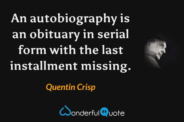 An autobiography is an obituary in serial form with the last installment missing. - Quentin Crisp quote.