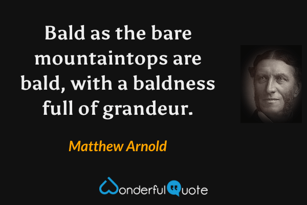 Bald as the bare mountaintops are bald, with a baldness full of grandeur. - Matthew Arnold quote.