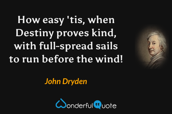 How easy 'tis, when Destiny proves kind, with full-spread sails to run before the wind! - John Dryden quote.