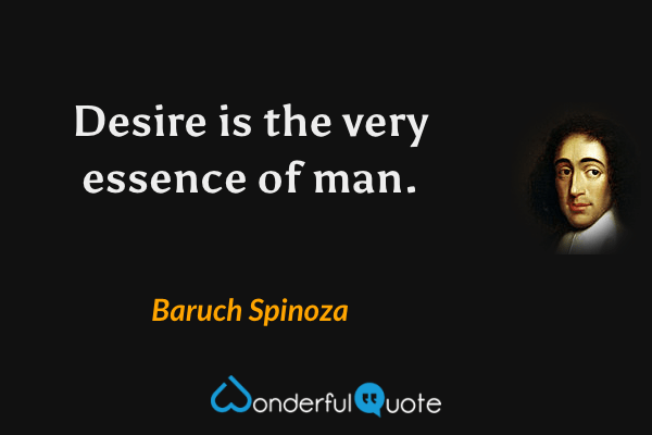 Desire is the very essence of man. - Baruch Spinoza quote.