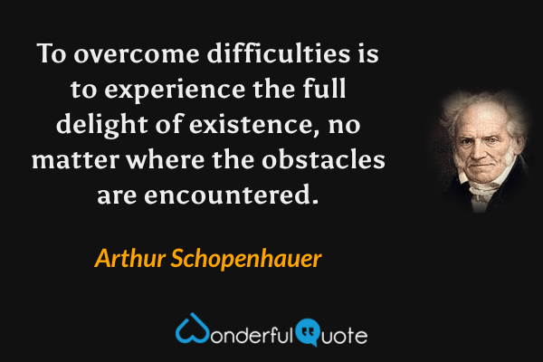 To overcome difficulties is to experience the full delight of existence, no matter where the obstacles are encountered. - Arthur Schopenhauer quote.
