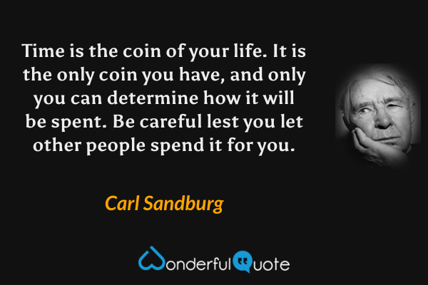 Time is the coin of your life. It is the only coin you have, and only you can determine how it will be spent. Be careful lest you let other people spend it for you. - Carl Sandburg quote.