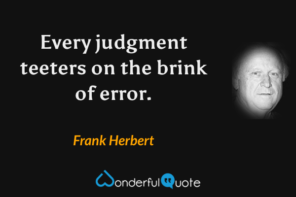Every judgment teeters on the brink of error. - Frank Herbert quote.