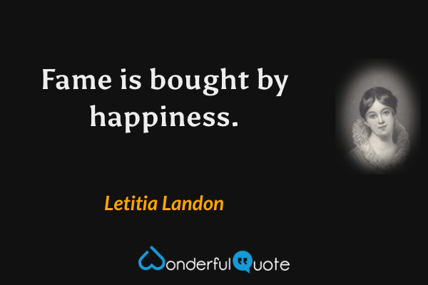 Fame is bought by happiness. - Letitia Landon quote.