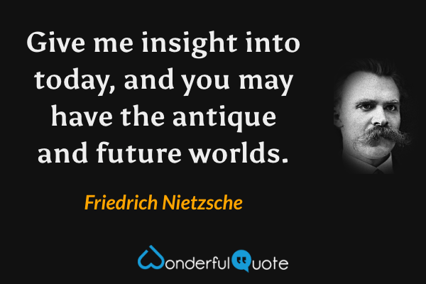 Give me insight into today, and you may have the antique and future worlds. - Friedrich Nietzsche quote.