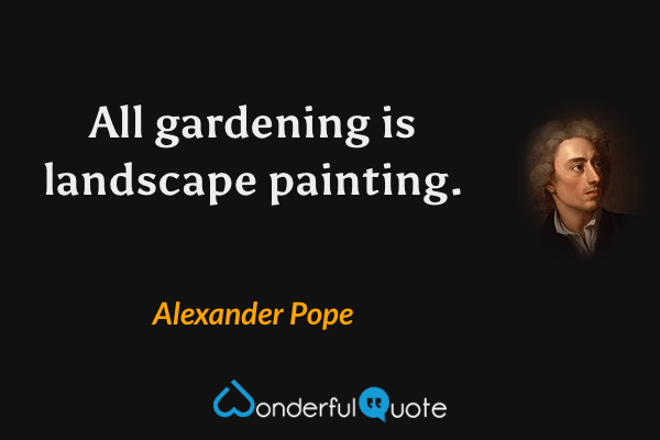 All gardening is landscape painting. - Alexander Pope quote.