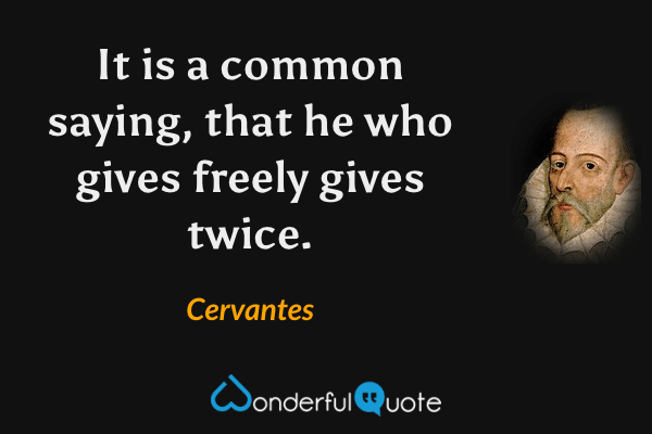 It is a common saying, that he who gives freely gives twice. - Cervantes quote.