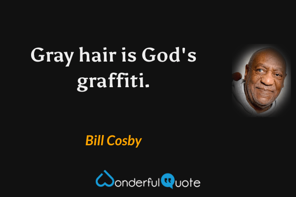 Gray hair is God's graffiti. - Bill Cosby quote.