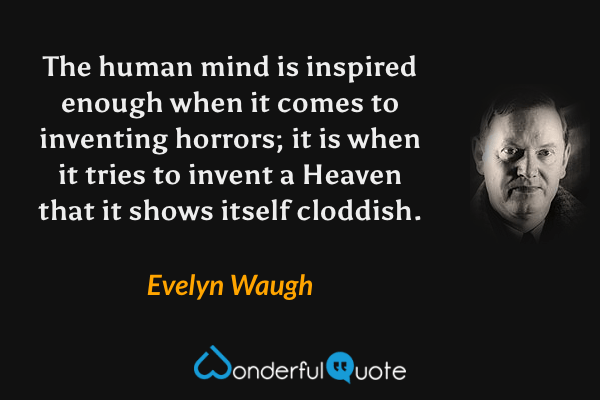 The human mind is inspired enough when it comes to inventing horrors; it is when it tries to invent a Heaven that it shows itself cloddish. - Evelyn Waugh quote.